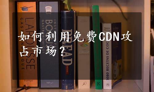 如何利用免费CDN攻占市场？