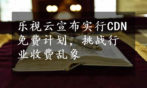 乐视云宣布实行CDN免费计划，挑战行业收费乱象