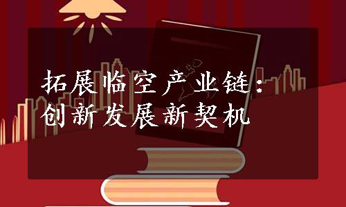 拓展临空产业链：创新发展新契机