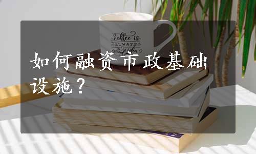 如何融资市政基础设施？