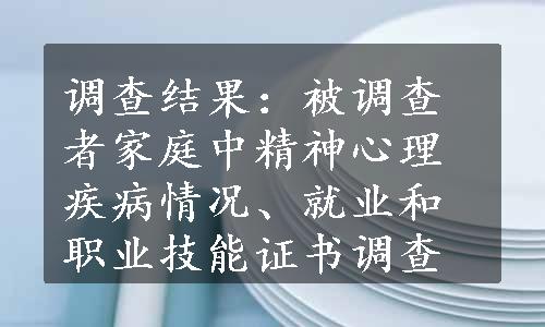 调查结果：被调查者家庭中精神心理疾病情况、就业和职业技能证书调查