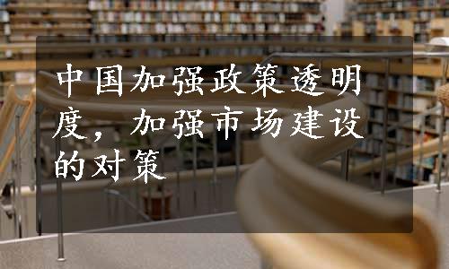 中国加强政策透明度，加强市场建设的对策