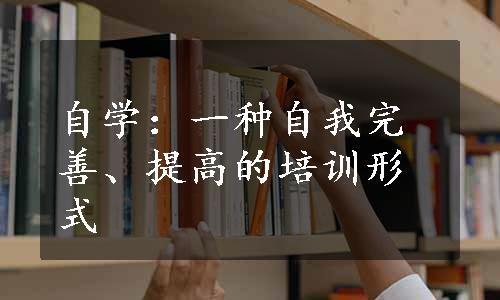 自学：一种自我完善、提高的培训形式