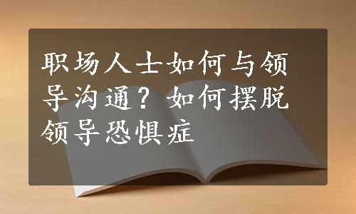 职场人士如何与领导沟通？如何摆脱领导恐惧症