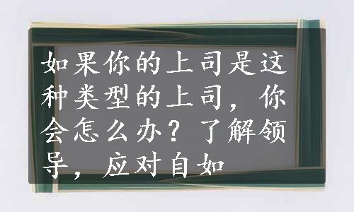 如果你的上司是这种类型的上司，你会怎么办？了解领导，应对自如