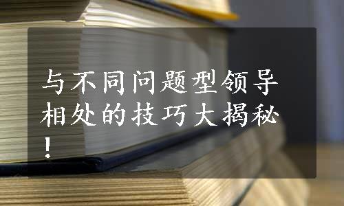 与不同问题型领导相处的技巧大揭秘！