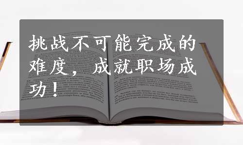 挑战不可能完成的难度，成就职场成功！