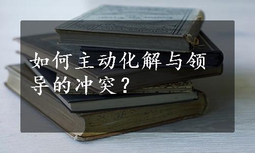 如何主动化解与领导的冲突？