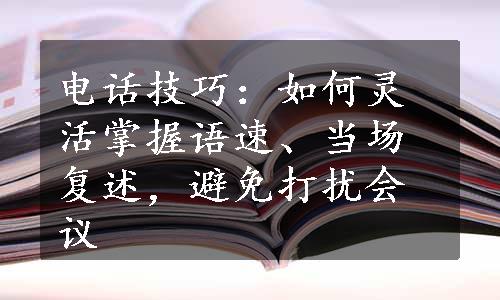 电话技巧：如何灵活掌握语速、当场复述，避免打扰会议