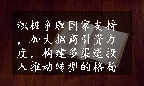 积极争取国家支持，加大招商引资力度，构建多渠道投入推动转型的格局