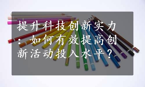 提升科技创新实力：如何有效提高创新活动投入水平？