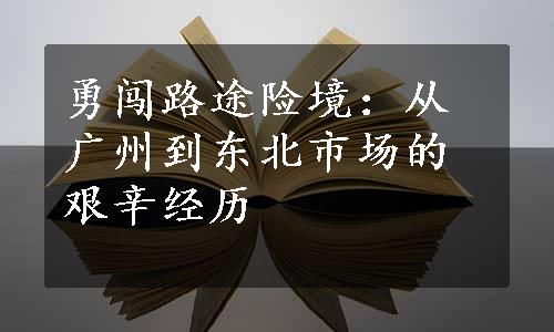 勇闯路途险境：从广州到东北市场的艰辛经历