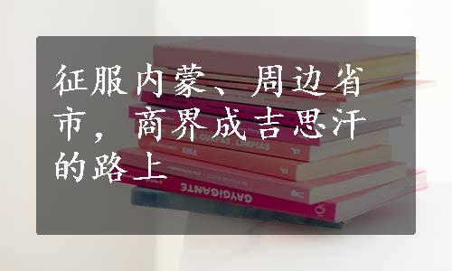 征服内蒙、周边省市，商界成吉思汗的路上