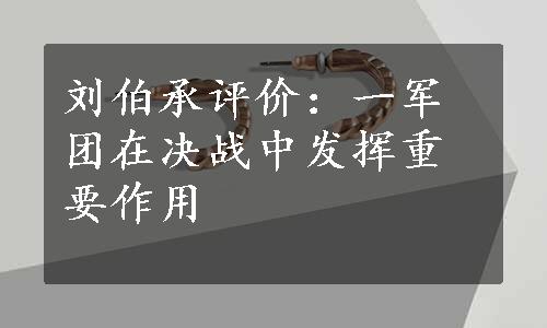 刘伯承评价：一军团在决战中发挥重要作用