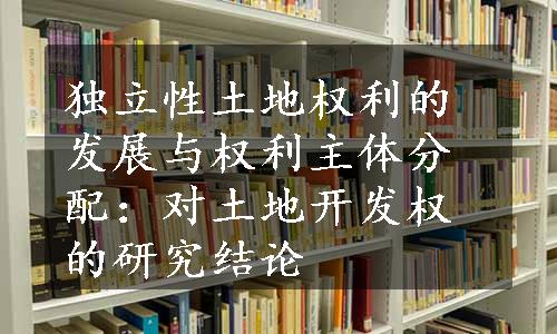 独立性土地权利的发展与权利主体分配：对土地开发权的研究结论