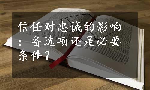 信任对忠诚的影响：备选项还是必要条件？