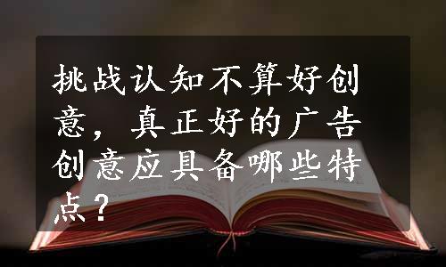 挑战认知不算好创意，真正好的广告创意应具备哪些特点？