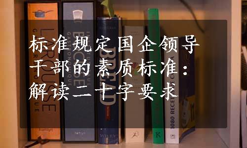 标准规定国企领导干部的素质标准：解读二十字要求