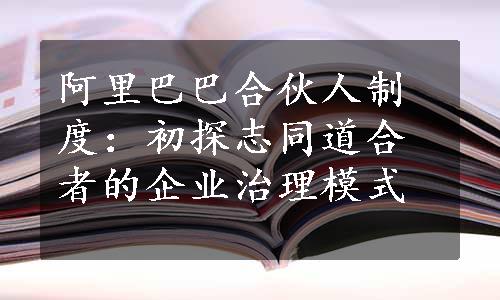 阿里巴巴合伙人制度：初探志同道合者的企业治理模式