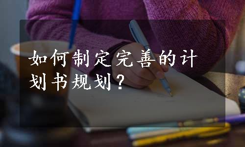 如何制定完善的计划书规划？