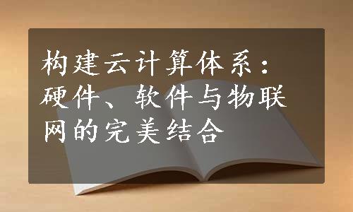 构建云计算体系：硬件、软件与物联网的完美结合