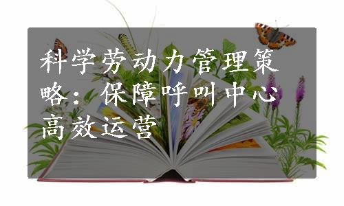 科学劳动力管理策略：保障呼叫中心高效运营