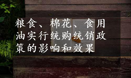 粮食、棉花、食用油实行统购统销政策的影响和效果