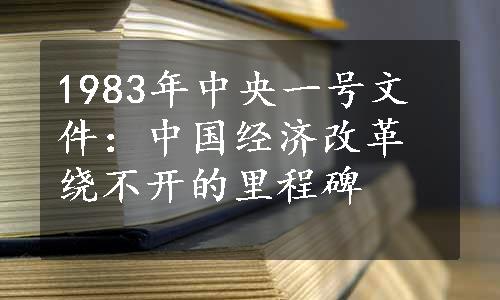 1983年中央一号文件：中国经济改革绕不开的里程碑