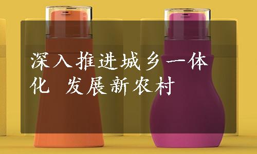 深入推进城乡一体化 发展新农村