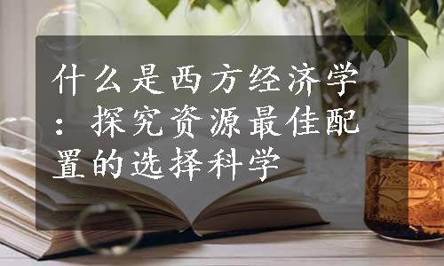 什么是西方经济学：探究资源最佳配置的选择科学