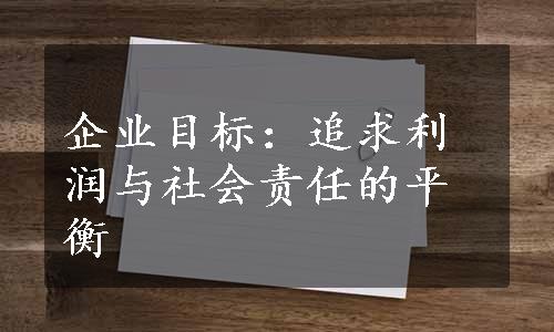 企业目标：追求利润与社会责任的平衡