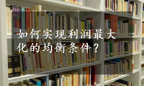 如何实现利润最大化的均衡条件？