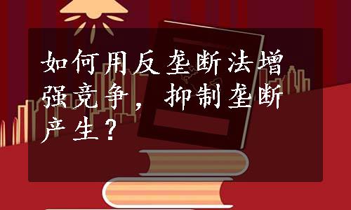 如何用反垄断法增强竞争，抑制垄断产生？