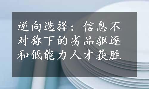 逆向选择：信息不对称下的劣品驱逐和低能力人才获胜