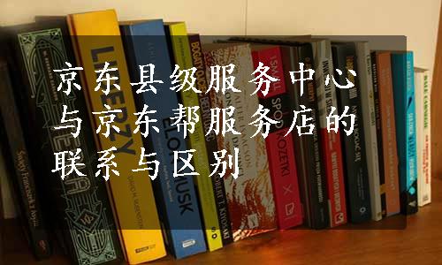 京东县级服务中心与京东帮服务店的联系与区别