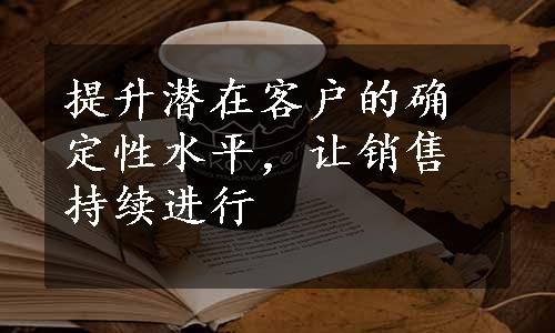 提升潜在客户的确定性水平，让销售持续进行