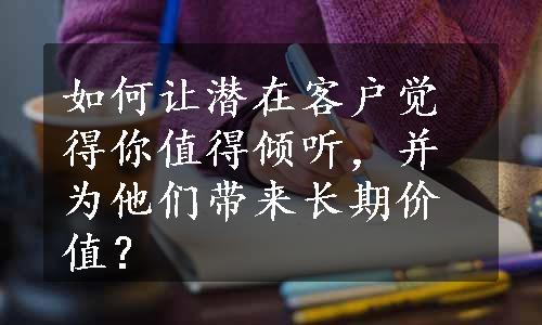 如何让潜在客户觉得你值得倾听，并为他们带来长期价值？