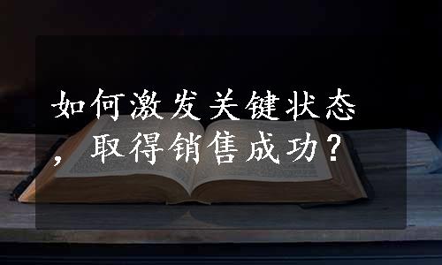 如何激发关键状态，取得销售成功？