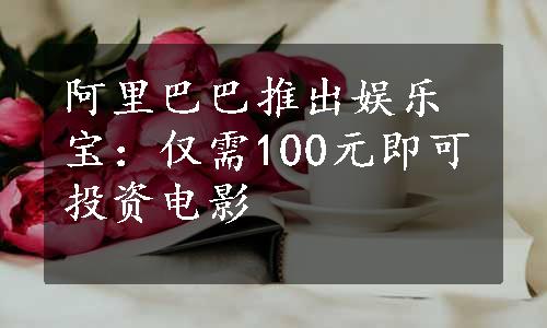 阿里巴巴推出娱乐宝：仅需100元即可投资电影