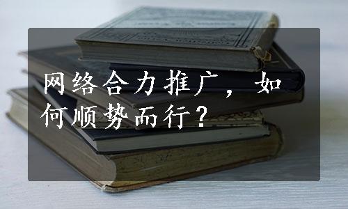 网络合力推广，如何顺势而行？