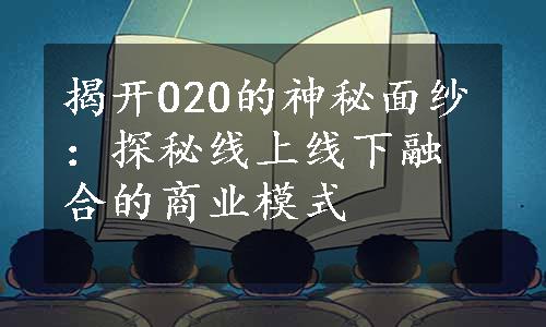 揭开O2O的神秘面纱：探秘线上线下融合的商业模式