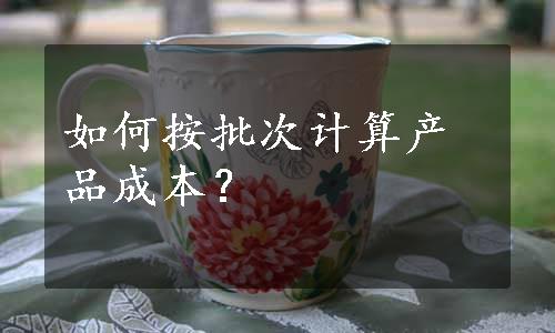 如何按批次计算产品成本？