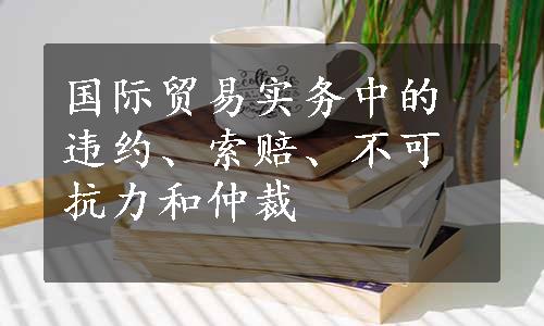 国际贸易实务中的违约、索赔、不可抗力和仲裁