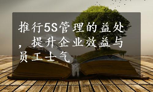 推行5S管理的益处，提升企业效益与员工士气