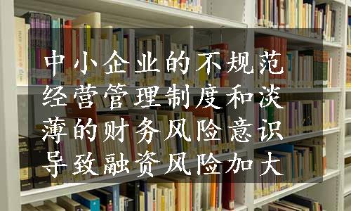 中小企业的不规范经营管理制度和淡薄的财务风险意识导致融资风险加大