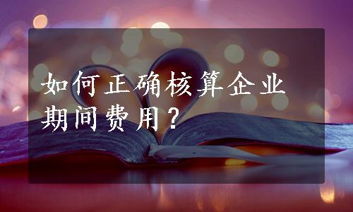 如何正确核算企业期间费用？