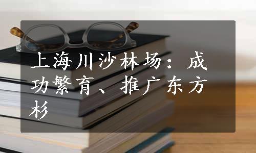 上海川沙林场：成功繁育、推广东方杉