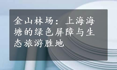 金山林场：上海海塘的绿色屏障与生态旅游胜地