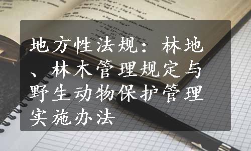 地方性法规：林地、林木管理规定与野生动物保护管理实施办法