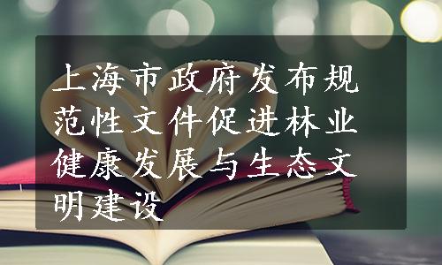 上海市政府发布规范性文件促进林业健康发展与生态文明建设